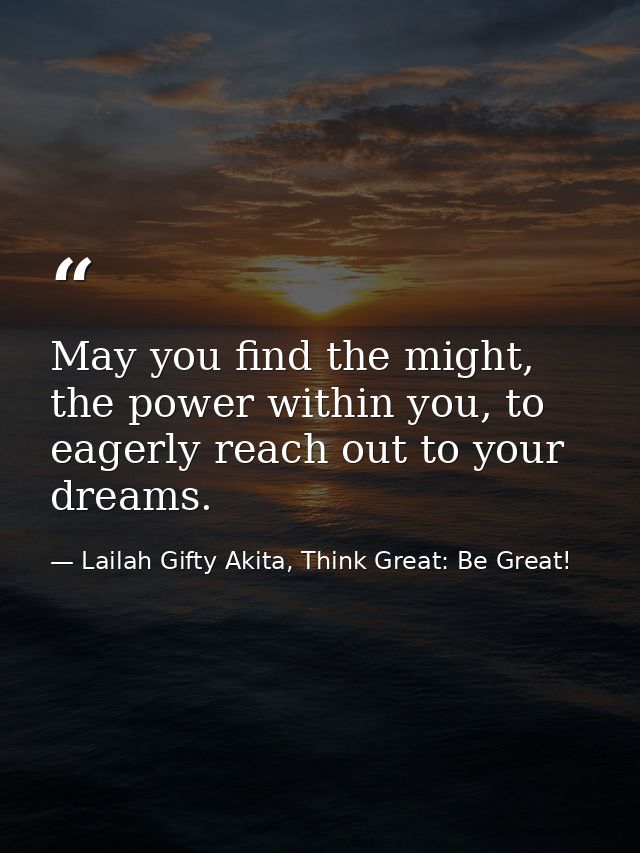 May you find the might, the power within you, to eagerly reach out to your dreams. — Lailah Gifty Akita, Think Great: Be Great!
