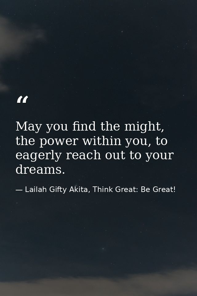 May you find the might, the power within you, to eagerly reach out to your dreams. — Lailah Gifty Akita, Think Great: Be Great!