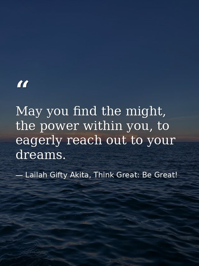May you find the might, the power within you, to eagerly reach out to your dreams. — Lailah Gifty Akita, Think Great: Be Great!