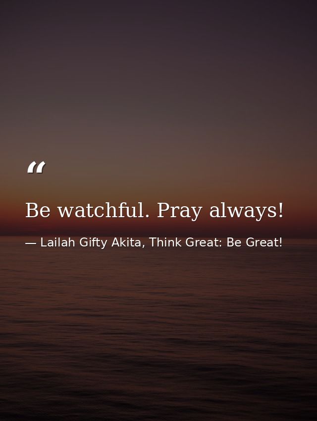 Be watchful. Pray always! — Lailah Gifty Akita, Think Great: Be Great!