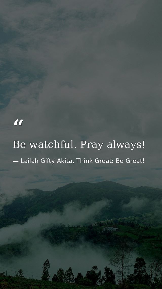 Be watchful. Pray always! — Lailah Gifty Akita, Think Great: Be Great!