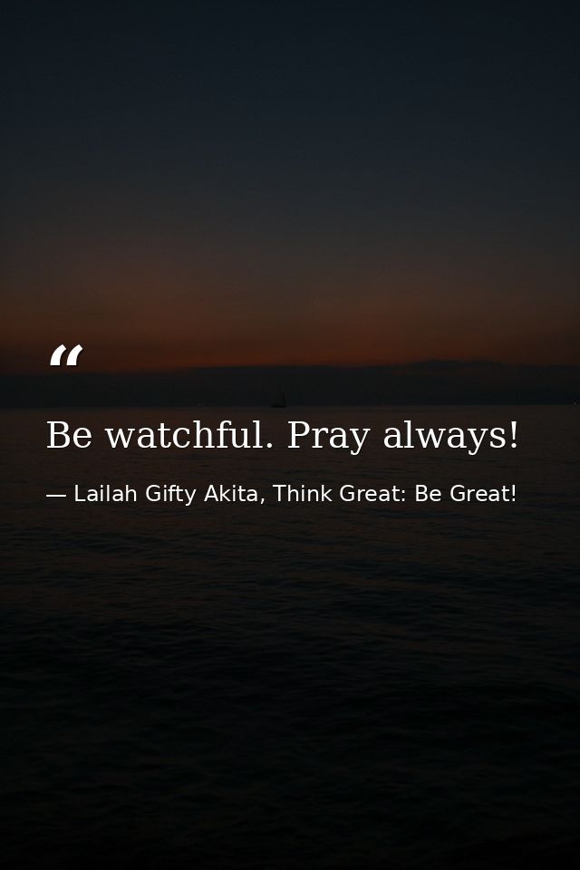 Be watchful. Pray always! — Lailah Gifty Akita, Think Great: Be Great!