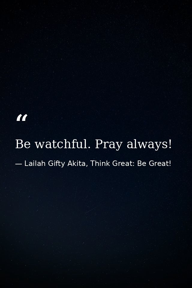Be watchful. Pray always! — Lailah Gifty Akita, Think Great: Be Great!