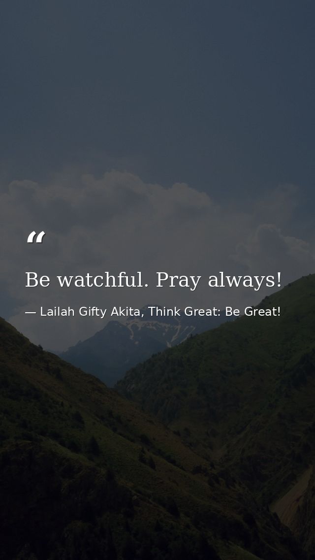 Be watchful. Pray always! — Lailah Gifty Akita, Think Great: Be Great!