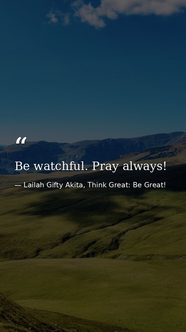 Be watchful. Pray always! — Lailah Gifty Akita, Think Great: Be Great!