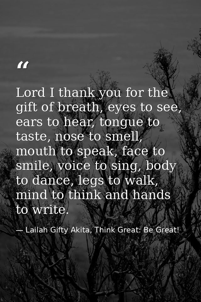 Lord I thank you for the gift of breath, eyes to see, ears to hear, tongue to taste, nose to smell, mouth to speak, face — Lailah Gifty Akita, Think Great: Be Great!