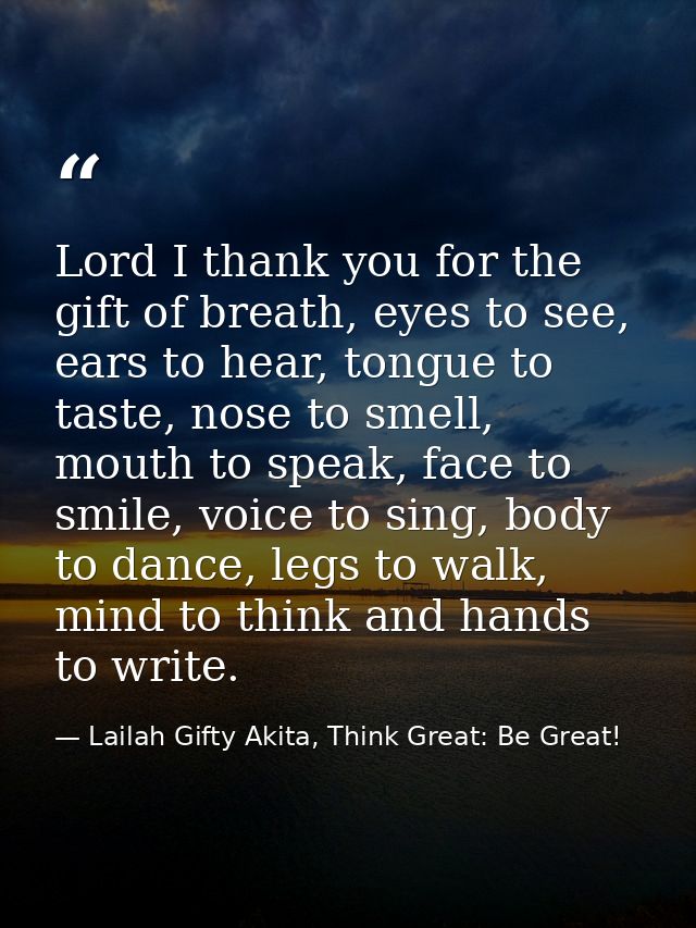Lord I thank you for the gift of breath, eyes to see, ears to hear, tongue to taste, nose to smell, mouth to speak, face — Lailah Gifty Akita, Think Great: Be Great!