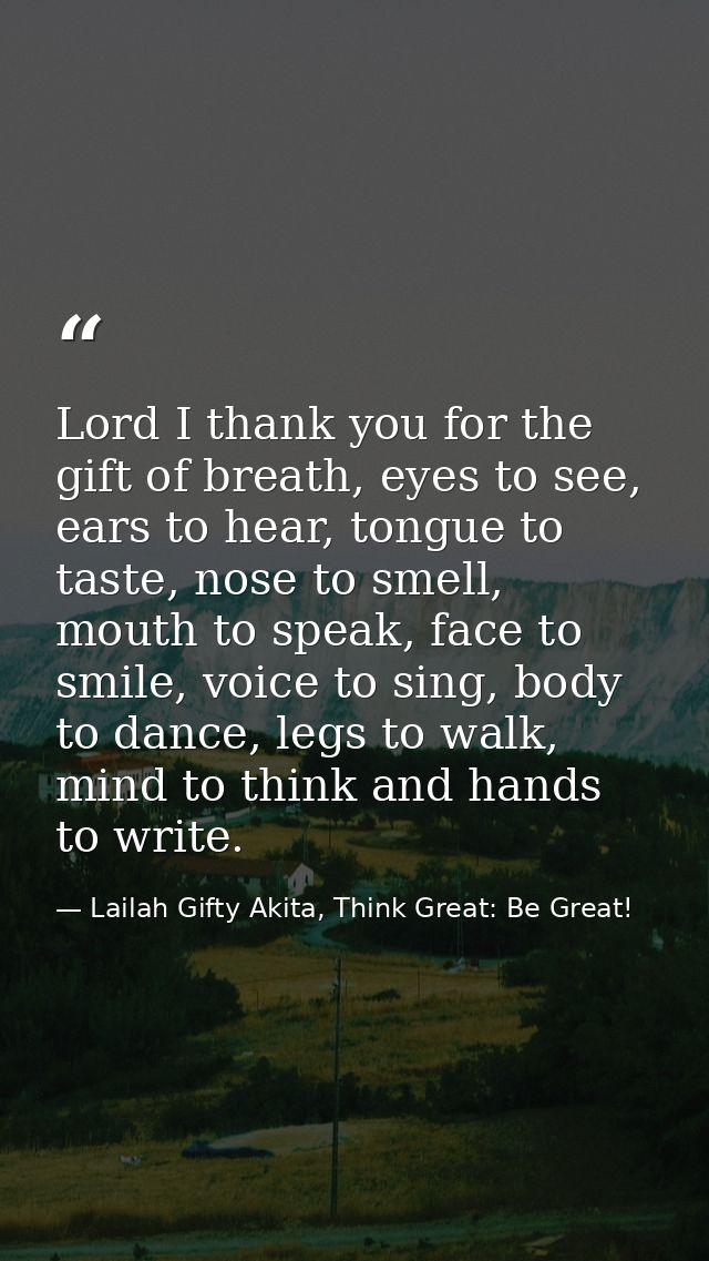Lord I thank you for the gift of breath, eyes to see, ears to hear, tongue to taste, nose to smell, mouth to speak, face — Lailah Gifty Akita, Think Great: Be Great!