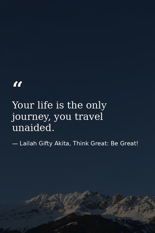 Your life is the only journey, you travel unaided. — Lailah Gifty Akita, Think Great: Be Great!