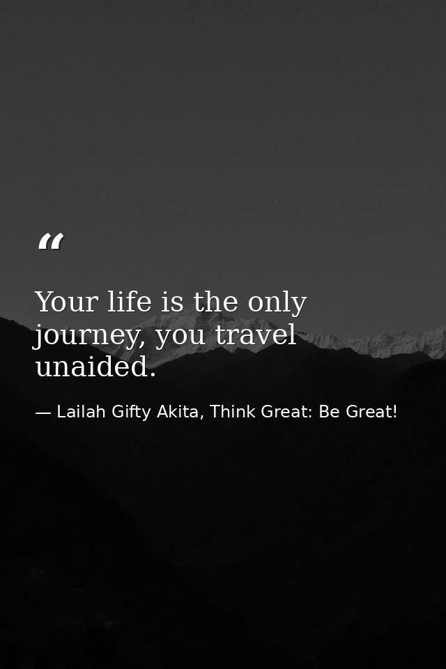 Your life is the only journey, you travel unaided. — Lailah Gifty Akita, Think Great: Be Great!