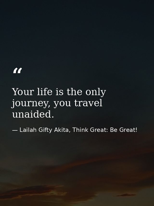 Your life is the only journey, you travel unaided. — Lailah Gifty Akita, Think Great: Be Great!