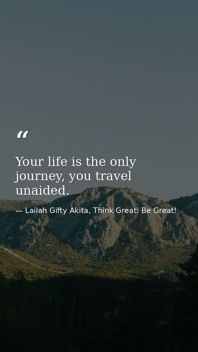 Your life is the only journey, you travel unaided. — Lailah Gifty Akita, Think Great: Be Great!