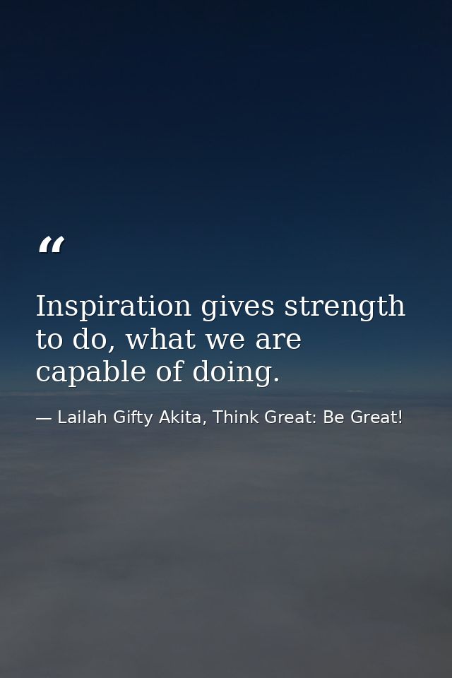 Inspiration gives strength to do, what we are capable of doing. — Lailah Gifty Akita, Think Great: Be Great!