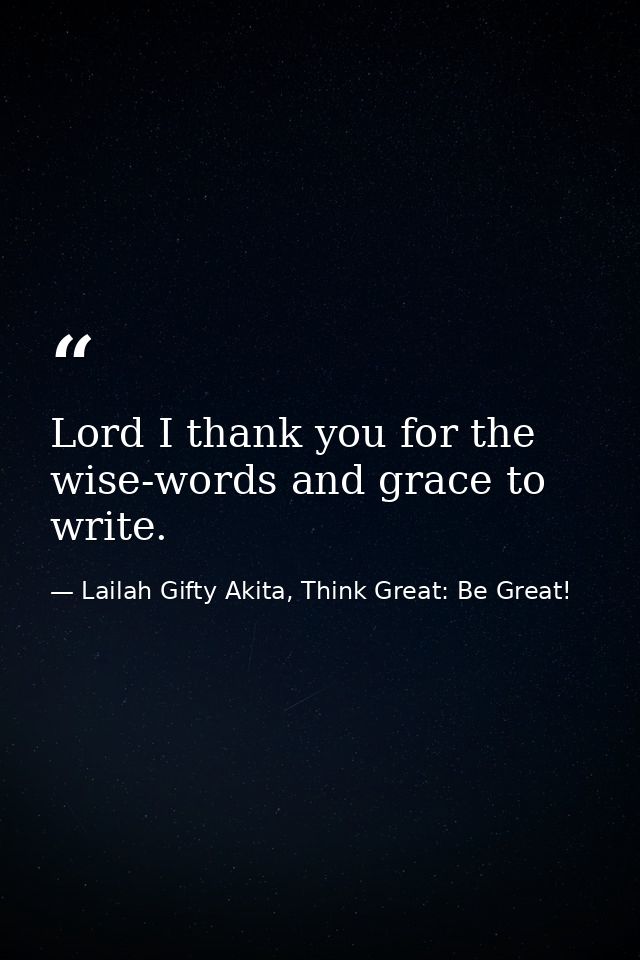 Lord I thank you for the wise-words and grace to write. — Lailah Gifty Akita, Think Great: Be Great!