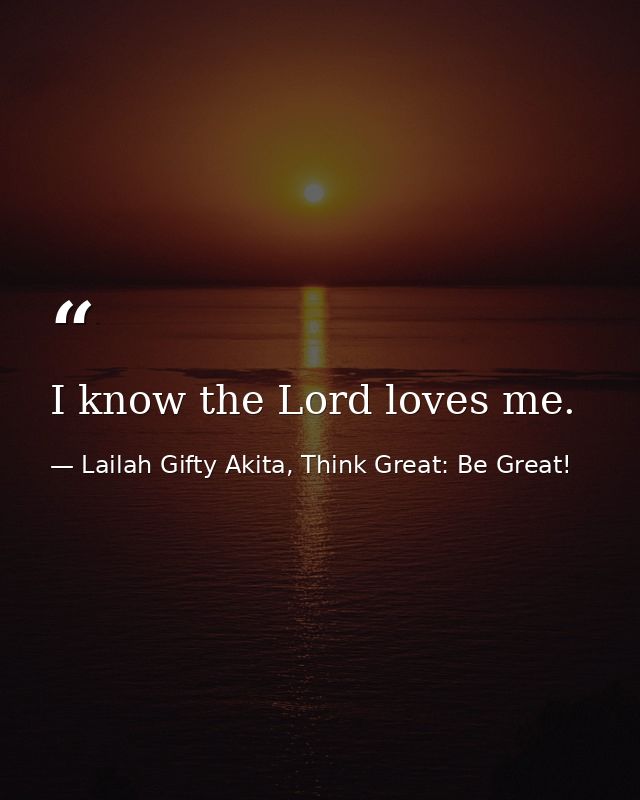 I know the Lord loves me. — Lailah Gifty Akita, Think Great: Be Great!