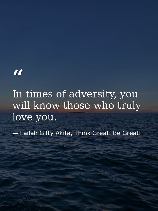 In times of adversity, you will know those who truly love you. — Lailah Gifty Akita, Think Great: Be Great!