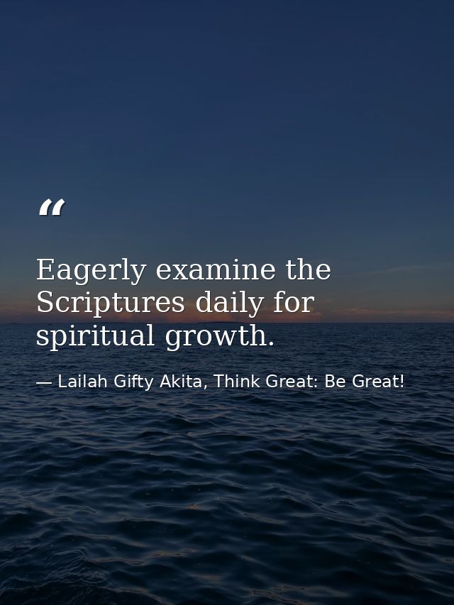 Eagerly examine the Scriptures daily for spiritual growth. — Lailah Gifty Akita, Think Great: Be Great!