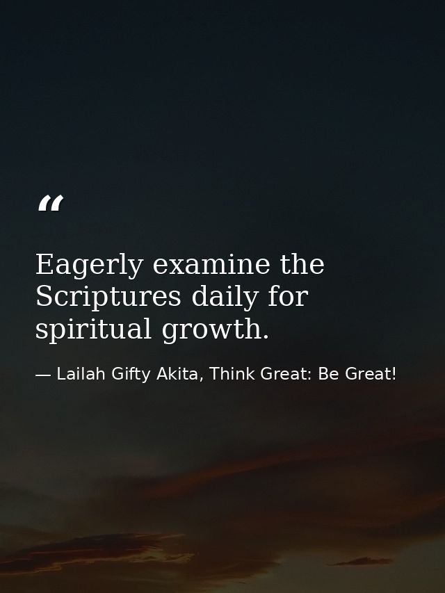 Eagerly examine the Scriptures daily for spiritual growth. — Lailah Gifty Akita, Think Great: Be Great!