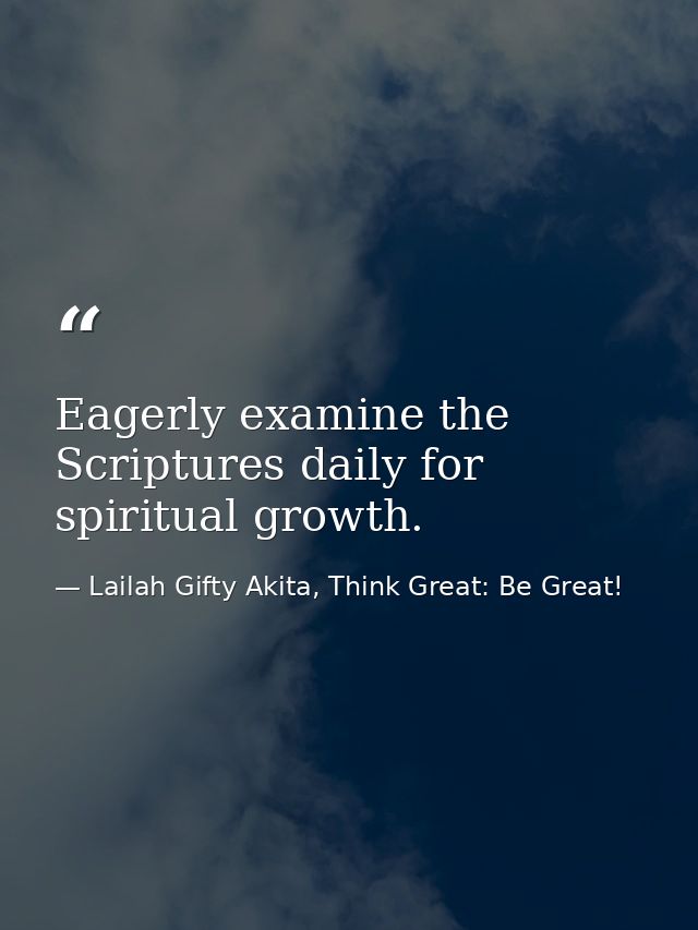 Eagerly examine the Scriptures daily for spiritual growth. — Lailah Gifty Akita, Think Great: Be Great!