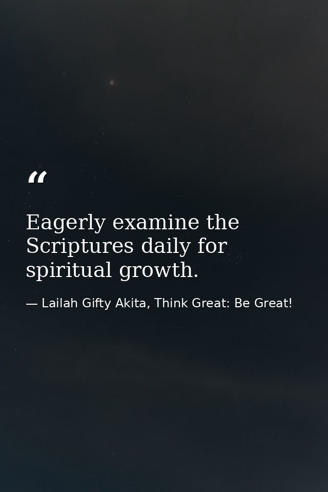 Eagerly examine the Scriptures daily for spiritual growth. — Lailah Gifty Akita, Think Great: Be Great!