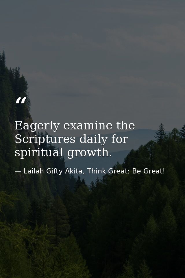 Eagerly examine the Scriptures daily for spiritual growth. — Lailah Gifty Akita, Think Great: Be Great!
