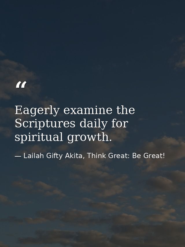 Eagerly examine the Scriptures daily for spiritual growth. — Lailah Gifty Akita, Think Great: Be Great!
