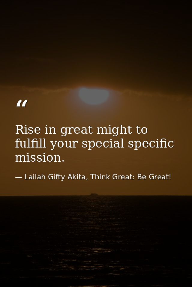 Rise in great might to fulfill your special specific mission. — Lailah Gifty Akita, Think Great: Be Great!