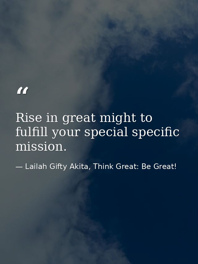Rise in great might to fulfill your special specific mission. — Lailah Gifty Akita, Think Great: Be Great!