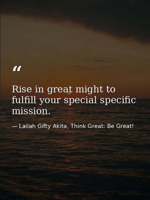 Rise in great might to fulfill your special specific mission. — Lailah Gifty Akita, Think Great: Be Great!