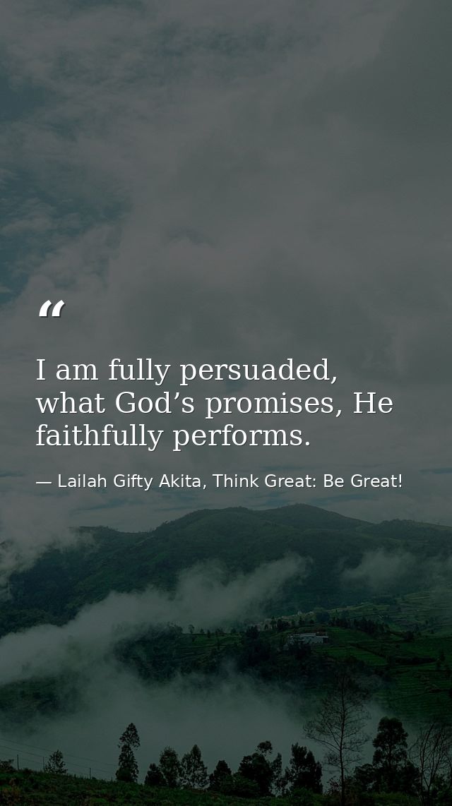 I am fully persuaded, what God’s promises, He faithfully performs. — Lailah Gifty Akita, Think Great: Be Great!