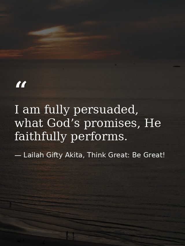 I am fully persuaded, what God’s promises, He faithfully performs. — Lailah Gifty Akita, Think Great: Be Great!