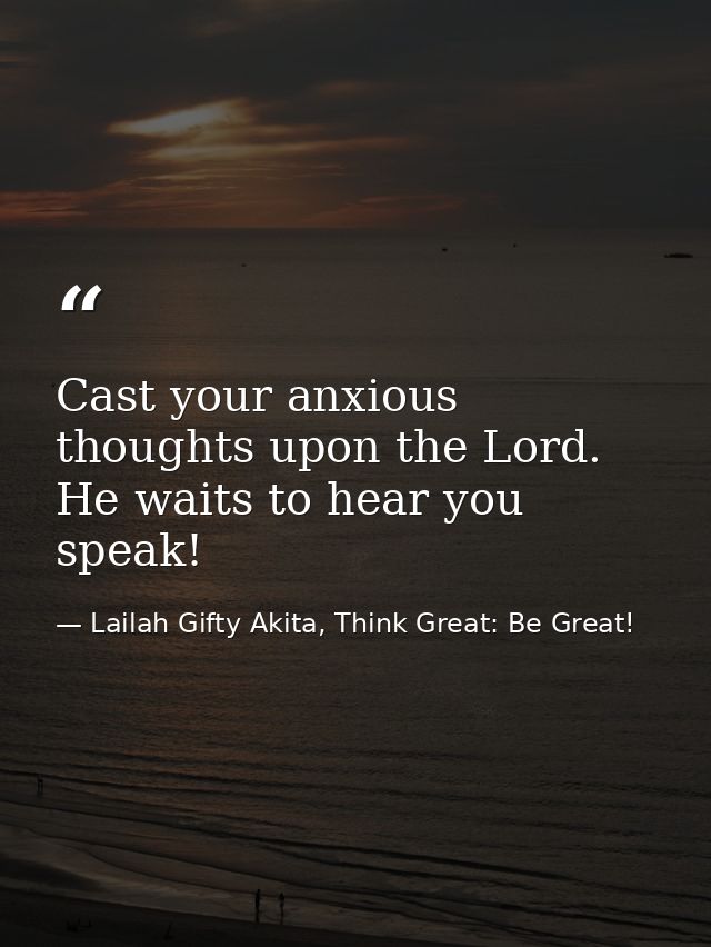 Cast your anxious thoughts upon the Lord. He waits to hear you speak! — Lailah Gifty Akita, Think Great: Be Great!