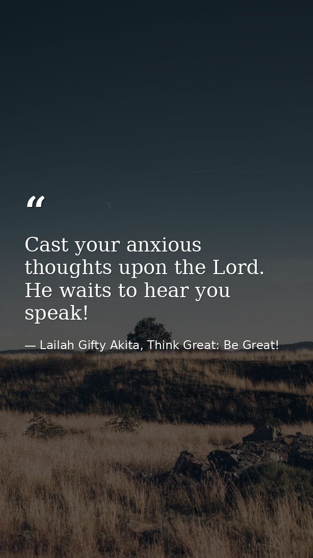 Cast your anxious thoughts upon the Lord. He waits to hear you speak! — Lailah Gifty Akita, Think Great: Be Great!
