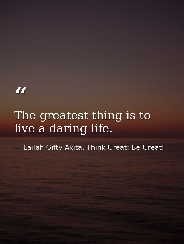 The greatest thing is to live a daring life. — Lailah Gifty Akita, Think Great: Be Great!