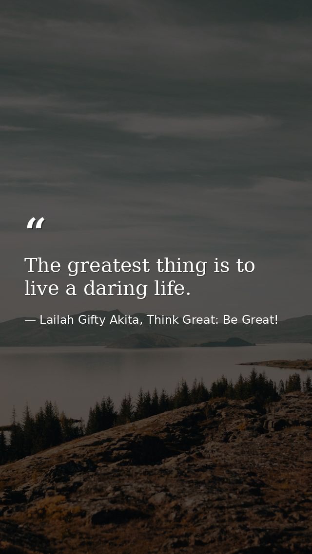The greatest thing is to live a daring life. — Lailah Gifty Akita, Think Great: Be Great!