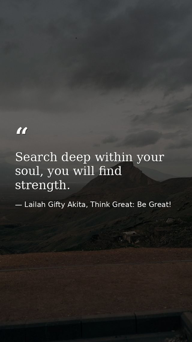 Search deep within your soul, you will find strength. — Lailah Gifty Akita, Think Great: Be Great!