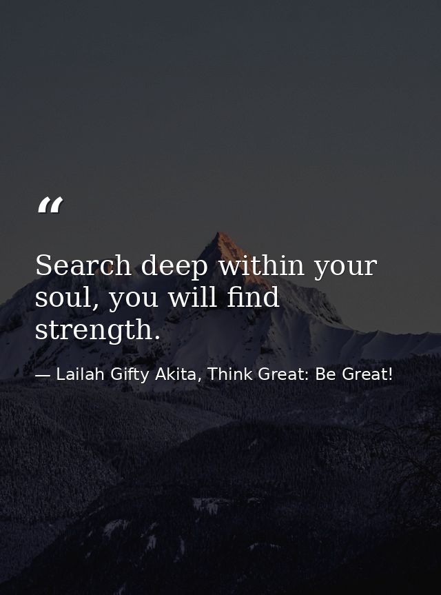 Search deep within your soul, you will find strength. — Lailah Gifty Akita, Think Great: Be Great!