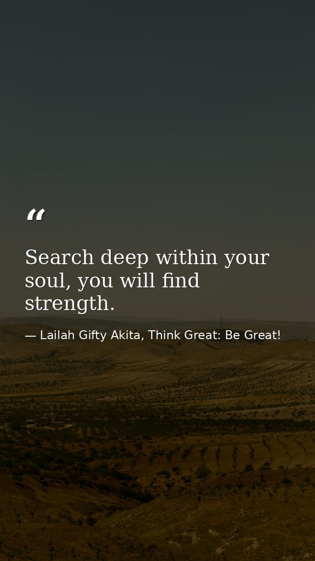 Search deep within your soul, you will find strength. — Lailah Gifty Akita, Think Great: Be Great!