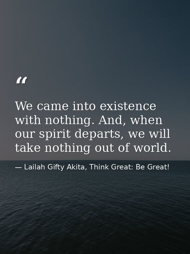 We came into existence with nothing. And, when our spirit departs, we will take nothing out of world. — Lailah Gifty Akita, Think Great: Be Great!