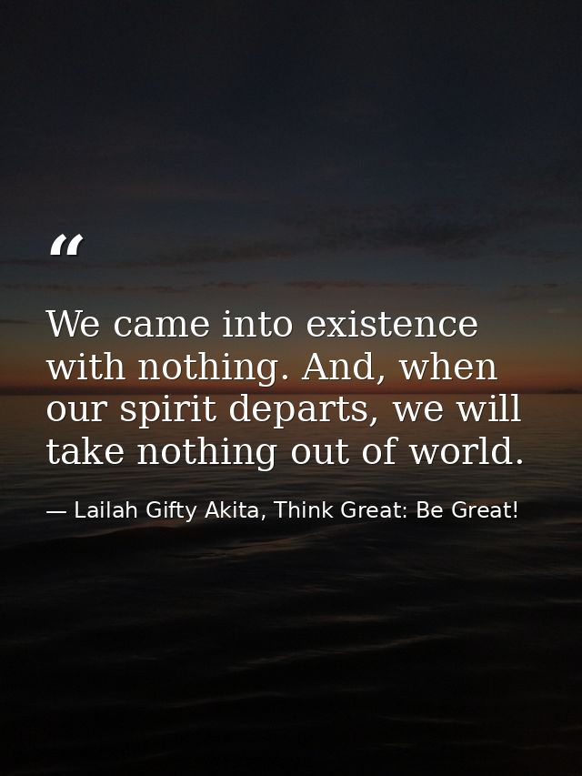 We came into existence with nothing. And, when our spirit departs, we will take nothing out of world. — Lailah Gifty Akita, Think Great: Be Great!