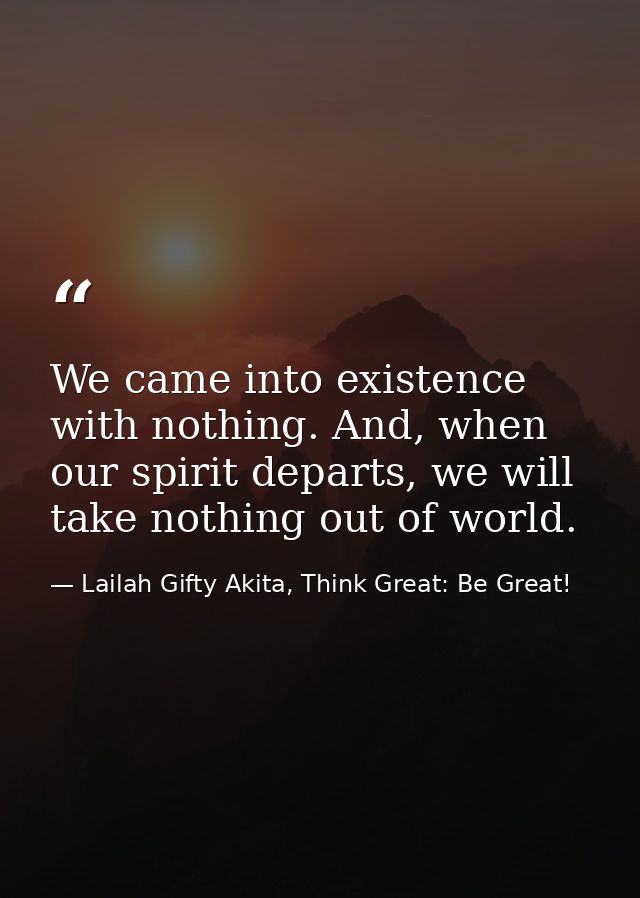 We came into existence with nothing. And, when our spirit departs, we will take nothing out of world. — Lailah Gifty Akita, Think Great: Be Great!