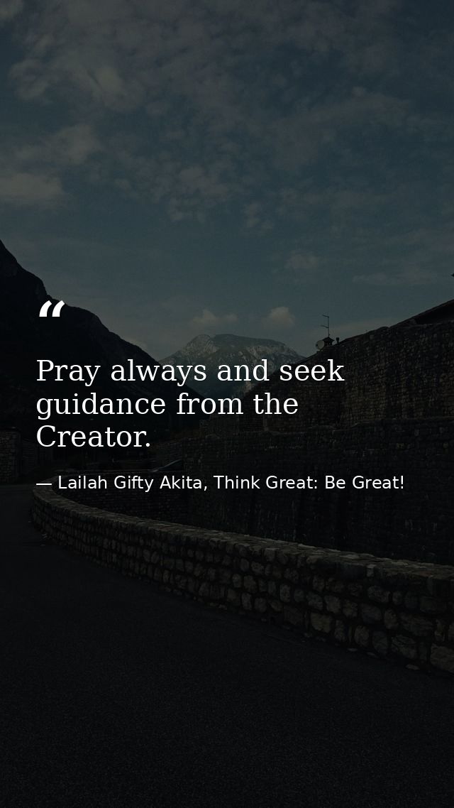 Pray always and seek guidance from the Creator. — Lailah Gifty Akita, Think Great: Be Great!
