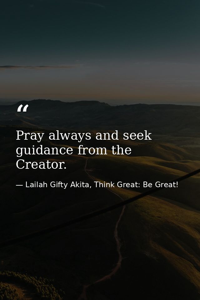 Pray always and seek guidance from the Creator. — Lailah Gifty Akita, Think Great: Be Great!