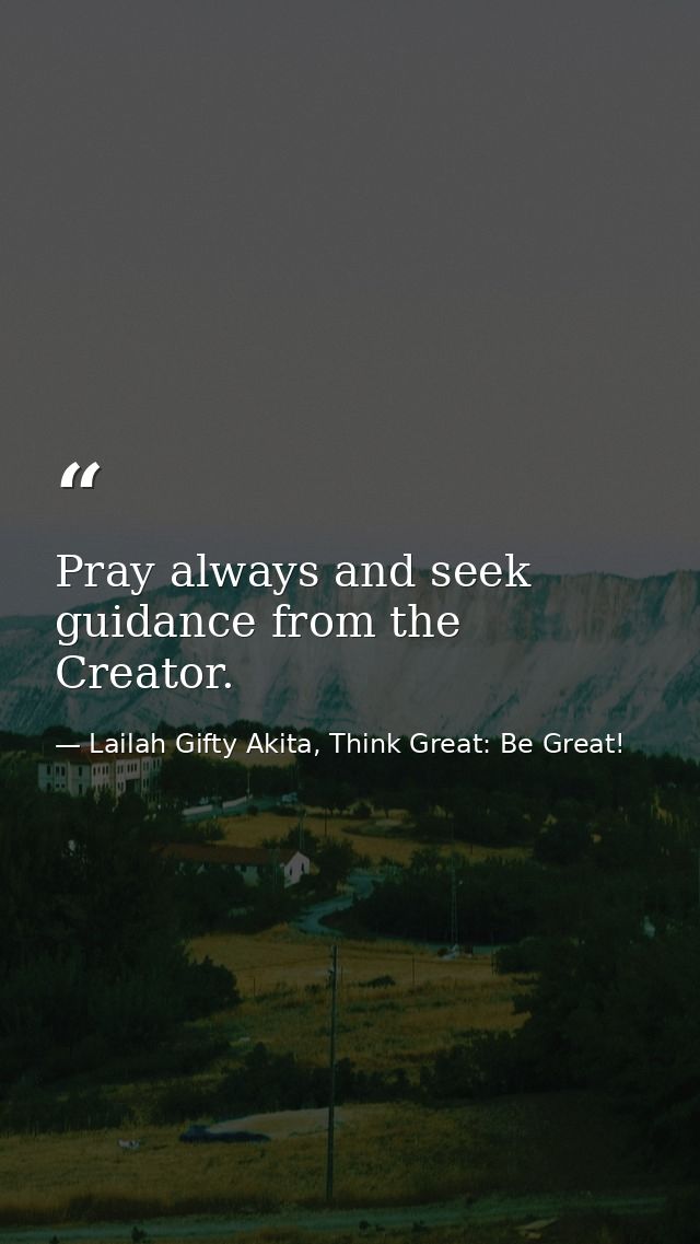 Pray always and seek guidance from the Creator. — Lailah Gifty Akita, Think Great: Be Great!