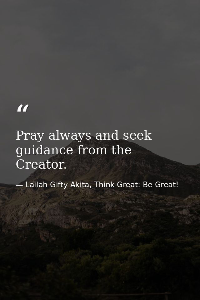 Pray always and seek guidance from the Creator. — Lailah Gifty Akita, Think Great: Be Great!