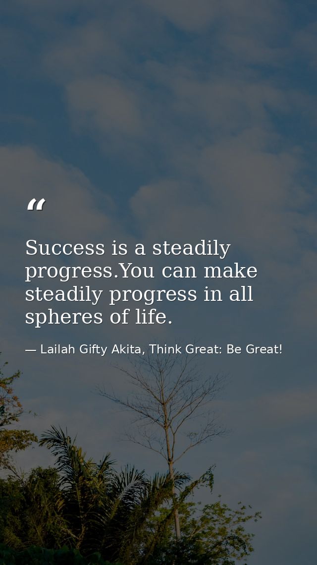 Success is a steadily progress.You can make steadily progress in all spheres of life. — Lailah Gifty Akita, Think Great: Be Great!