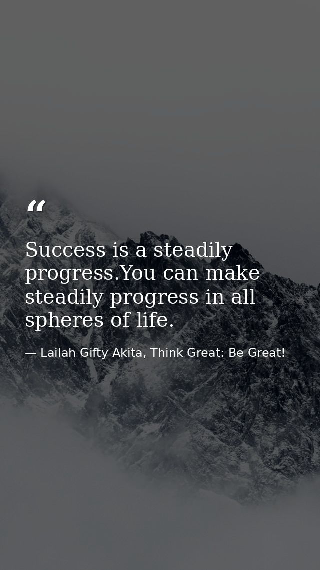 Success is a steadily progress.You can make steadily progress in all spheres of life. — Lailah Gifty Akita, Think Great: Be Great!