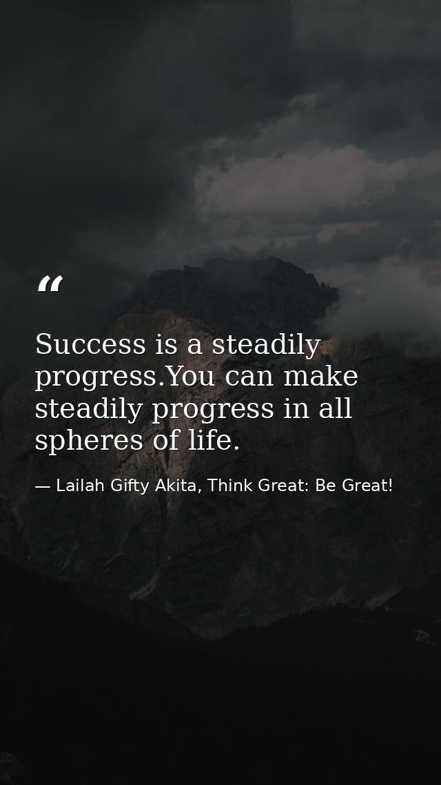 Success is a steadily progress.You can make steadily progress in all spheres of life. — Lailah Gifty Akita, Think Great: Be Great!