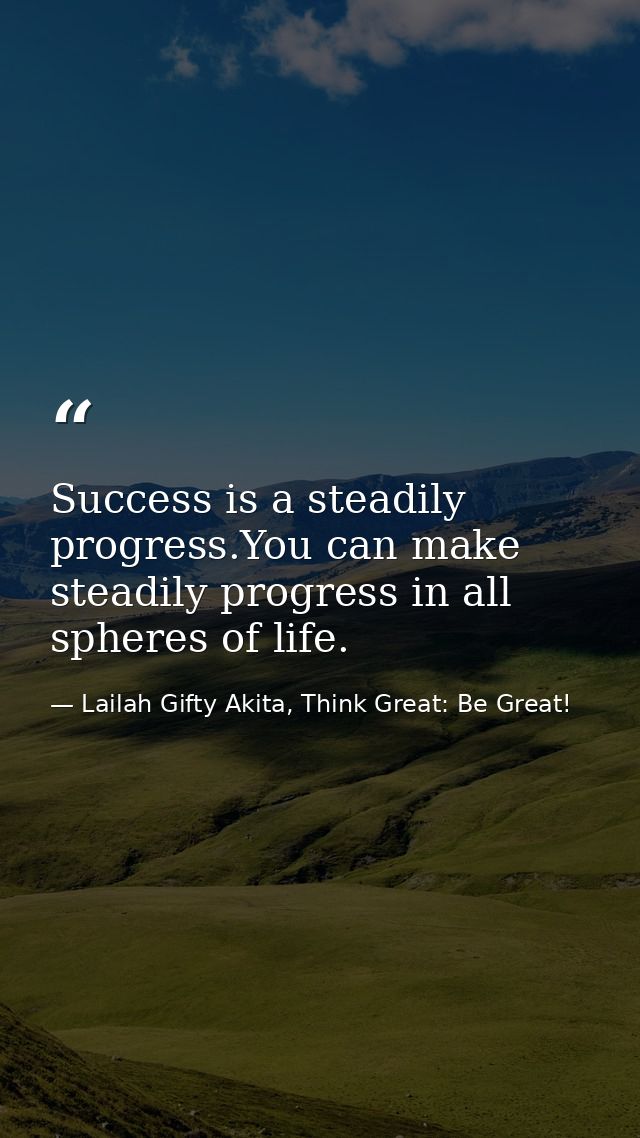 Success is a steadily progress.You can make steadily progress in all spheres of life. — Lailah Gifty Akita, Think Great: Be Great!