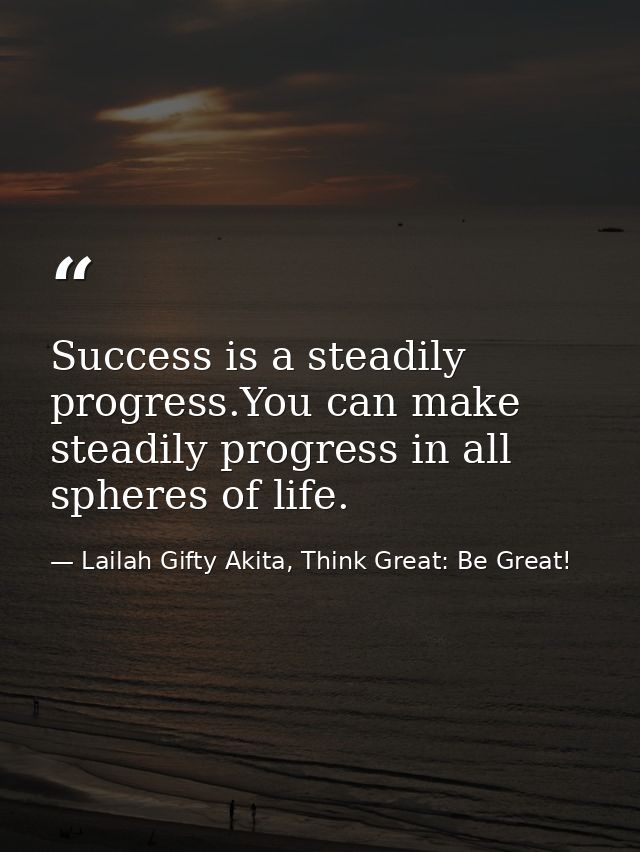Success is a steadily progress.You can make steadily progress in all spheres of life. — Lailah Gifty Akita, Think Great: Be Great!